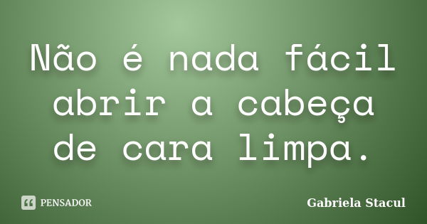 Não é nada fácil abrir a cabeça de cara limpa.... Frase de Gabriela Stacul.