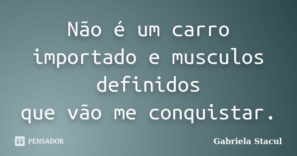 Não é um carro importado e musculos definidos que vão me conquistar.... Frase de Gabriela Stacul.