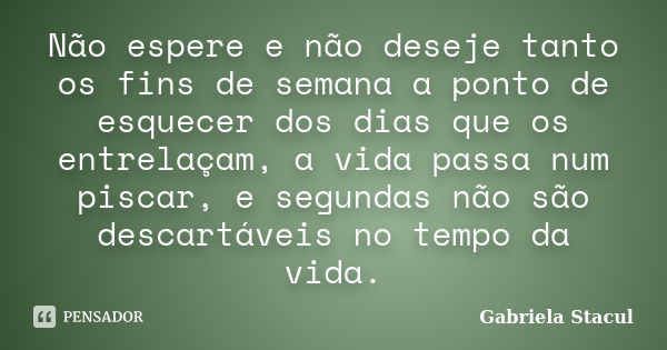 Não espere e não deseje tanto os fins de semana a ponto de esquecer dos dias que os entrelaçam, a vida passa num piscar, e segundas não são descartáveis no temp... Frase de Gabriela Stacul.