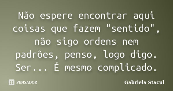 Não espere encontrar aqui coisas que fazem "sentido", não sigo ordens nem padrões, penso, logo digo. Ser... É mesmo complicado.... Frase de Gabriela Stacul.