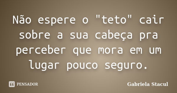 Não espere o "teto" cair sobre a sua cabeça pra perceber que mora em um lugar pouco seguro.... Frase de Gabriela Stacul.