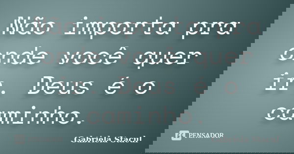 Não importa pra onde você quer ir. Deus é o caminho.... Frase de Gabriela Stacul.