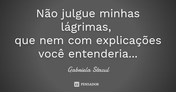 Não julgue minhas lágrimas, que nem com explicações você entenderia...... Frase de Gabriela Stacul.