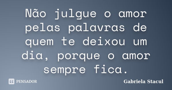 Não julgue o amor pelas palavras de quem te deixou um dia, porque o amor sempre fica.... Frase de Gabriela Stacul.