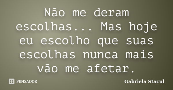 Não me deram escolhas... Mas hoje eu escolho que suas escolhas nunca mais vão me afetar.... Frase de Gabriela Stacul.