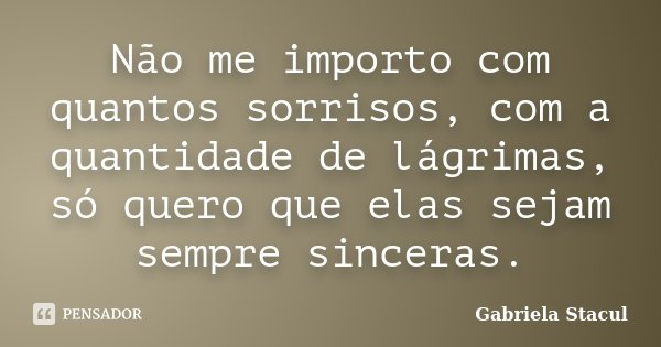 Não me importo com quantos sorrisos, com a quantidade de lágrimas, só quero que elas sejam sempre sinceras.... Frase de Gabriela Stacul.