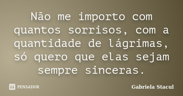 Não me importo com quantos sorrisos, com a quantidade de lágrimas, só quero que elas sejam sempre sinceras.... Frase de Gabriela Stacul.