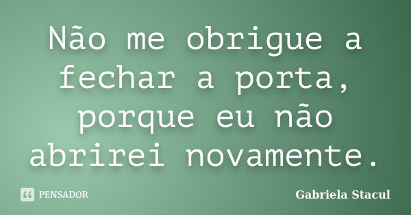 Não me obrigue a fechar a porta, porque eu não abrirei novamente.... Frase de Gabriela Stacul.