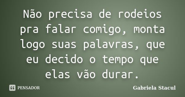 Não precisa de rodeios pra falar comigo, monta logo suas palavras, que eu decido o tempo que elas vão durar.... Frase de Gabriela Stacul.