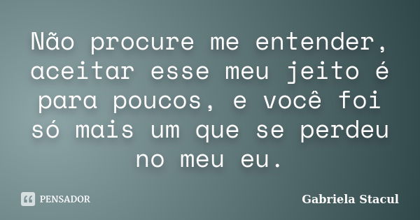 Não procure me entender, aceitar esse meu jeito é para poucos, e você foi só mais um que se perdeu no meu eu.... Frase de Gabriela Stacul.