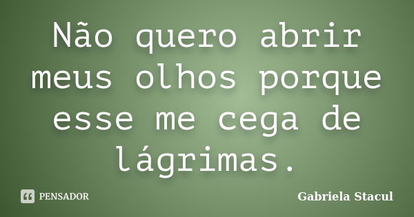 Não quero abrir meus olhos porque esse me cega de lágrimas.... Frase de Gabriela Stacul.