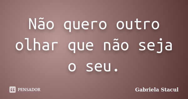 Não quero outro olhar que não seja o seu.... Frase de Gabriela Stacul.