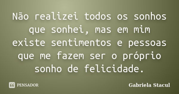 Não realizei todos os sonhos que sonhei, mas em mim existe sentimentos e pessoas que me fazem ser o próprio sonho de felicidade.... Frase de Gabriela Stacul.