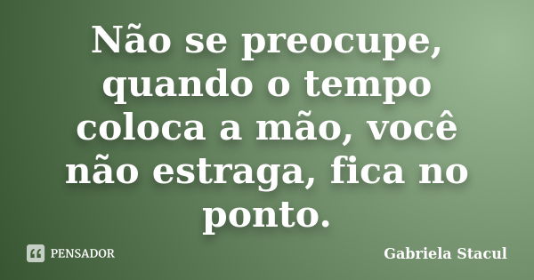 Não se preocupe, quando o tempo coloca a mão, você não estraga, fica no ponto.... Frase de Gabriela Stacul.