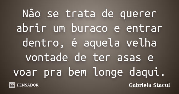 Não se trata de querer abrir um buraco e entrar dentro, é aquela velha vontade de ter asas e voar pra bem longe daqui.... Frase de Gabriela Stacul.