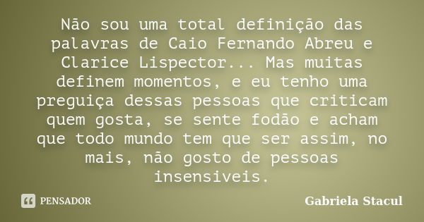 Não sou uma total definição das palavras de Caio Fernando Abreu e Clarice Lispector... Mas muitas definem momentos, e eu tenho uma preguiça dessas pessoas que c... Frase de Gabriela Stacul.