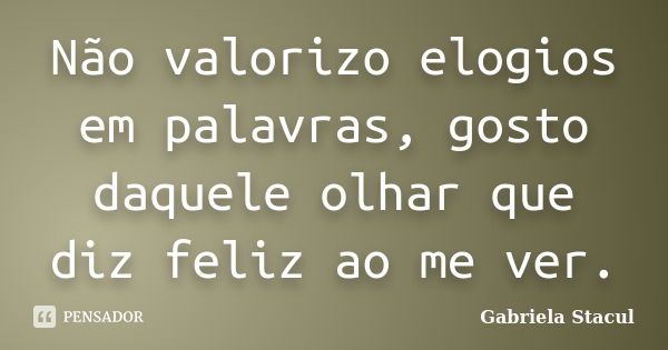 Não valorizo elogios em palavras, gosto daquele olhar que diz feliz ao me ver.... Frase de Gabriela Stacul.