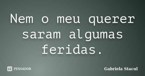 Nem o meu querer saram algumas feridas.... Frase de Gabriela Stacul.