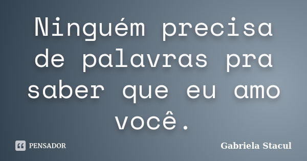 Ninguém precisa de palavras pra saber que eu amo você.... Frase de Gabriela Stacul.