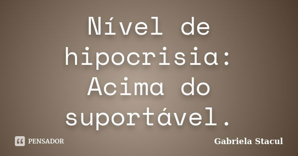 Nível de hipocrisia: Acima do suportável.... Frase de Gabriela Stacul.