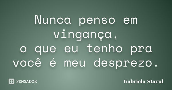 Nunca penso em vingança, o que eu tenho pra você é meu desprezo.... Frase de Gabriela Stacul.