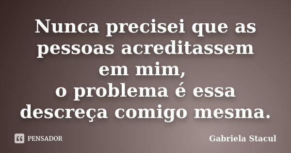 Nunca precisei que as pessoas acreditassem em mim, o problema é essa descreça comigo mesma.... Frase de Gabriela Stacul.