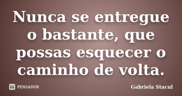 Nunca se entregue o bastante, que possas esquecer o caminho de volta.... Frase de Gabriela Stacul.