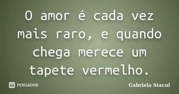 O amor é cada vez mais raro, e quando chega merece um tapete vermelho.... Frase de Gabriela Stacul.