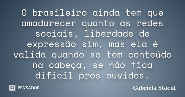 O brasileiro ainda tem que amadurecer quanto as redes sociais, liberdade de expressão sim, mas ela é valida quando se tem conteúdo na cabeça, se não fica difíci... Frase de Gabriela Stacul.