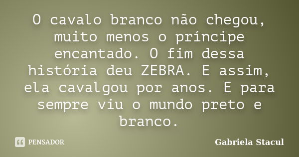 O cavalo branco não chegou, muito menos o príncipe encantado. O fim dessa história deu ZEBRA. E assim, ela cavalgou por anos. E para sempre viu o mundo preto e ... Frase de Gabriela Stacul.