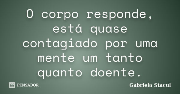 O corpo responde, está quase contagiado por uma mente um tanto quanto doente.... Frase de Gabriela Stacul.