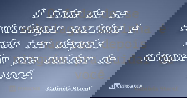 O foda de se embriagar sozinha é não ter depois ninguém pra cuidar de você.... Frase de Gabriela Stacul.