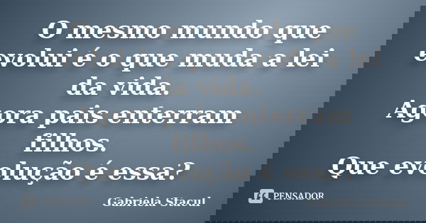 O mesmo mundo que evolui é o que muda a lei da vida. Agora pais enterram filhos.
Que evolução é essa?... Frase de Gabriela Stacul.