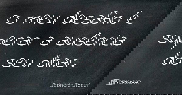 O meu desafio é superar a ausência do seu olhar.... Frase de Gabriela Stacul.