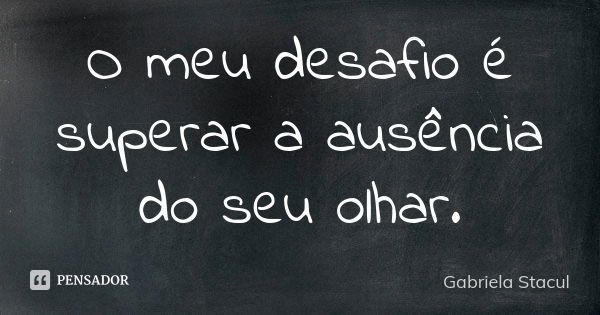 O meu desafio é superar a ausência do seu olhar.... Frase de Gabriela Stacul.