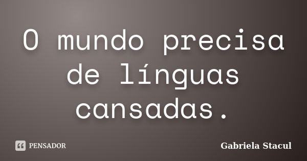 O mundo precisa de línguas cansadas.... Frase de Gabriela Stacul.