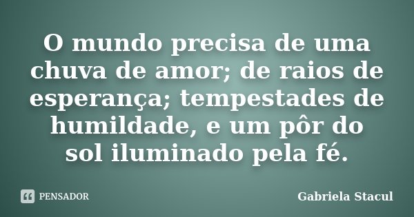 O mundo precisa de uma chuva de amor; de raios de esperança; tempestades de humildade, e um pôr do sol iluminado pela fé.... Frase de Gabriela Stacul.
