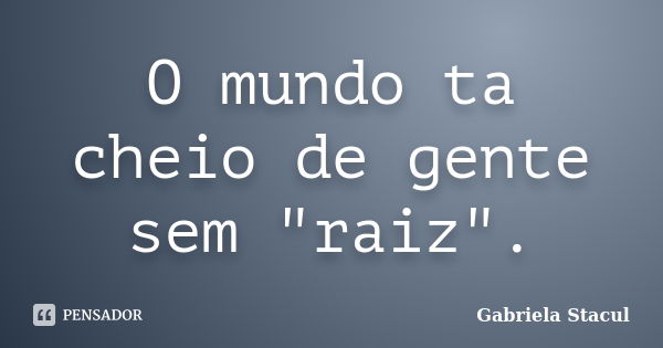 O mundo ta cheio de gente sem "raiz".... Frase de Gabriela Stacul.