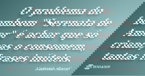 O problema do bombom "Serenata de Amor" é achar que só crianças o consomem, tantas frases inúteis.... Frase de Gabriela Stacul.
