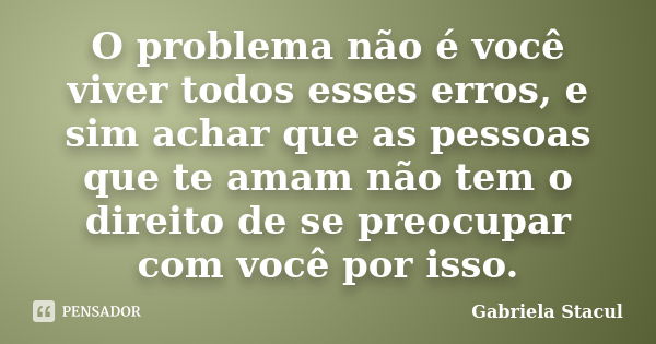 O problema não é você viver todos esses erros, e sim achar que as pessoas que te amam não tem o direito de se preocupar com você por isso.... Frase de Gabriela Stacul.