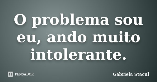 O problema sou eu, ando muito intolerante.... Frase de Gabriela Stacul.