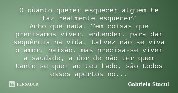 O quanto querer esquecer alguém te faz realmente esquecer? Acho que nada. Tem coisas que precisamos viver, entender, para dar sequência na vida, talvez não se v... Frase de Gabriela Stacul.