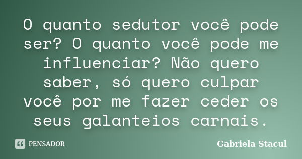 O quanto sedutor você pode ser? O quanto você pode me influenciar? Não quero saber, só quero culpar você por me fazer ceder os seus galanteios carnais.... Frase de Gabriela Stacul.