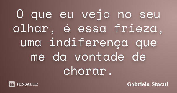 O que eu vejo no seu olhar, é essa frieza, uma indiferença que me da vontade de chorar.... Frase de Gabriela Stacul.