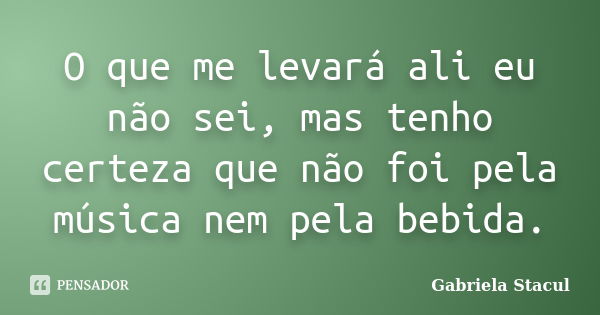 O que me levará ali eu não sei, mas tenho certeza que não foi pela música nem pela bebida.... Frase de Gabriela Stacul.