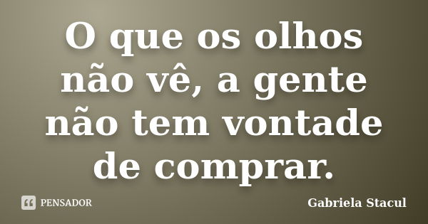 O que os olhos não vê, a gente não tem vontade de comprar.... Frase de Gabriela Stacul.