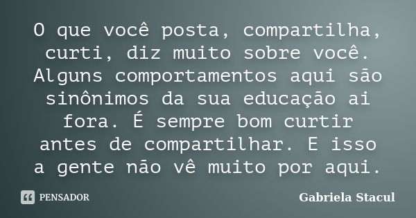 O que você posta, compartilha, curti, diz muito sobre você. Alguns comportamentos aqui são sinônimos da sua educação ai fora. É sempre bom curtir antes de compa... Frase de Gabriela Stacul.