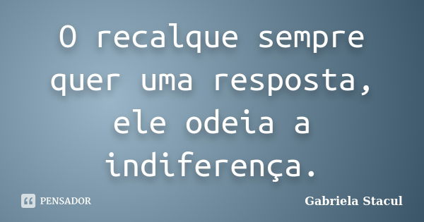 O recalque sempre quer uma resposta, ele odeia a indiferença.... Frase de Gabriela Stacul.