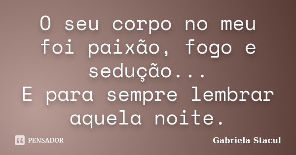 O seu corpo no meu foi paixão, fogo e sedução... E para sempre lembrar aquela noite.... Frase de Gabriela Stacul.