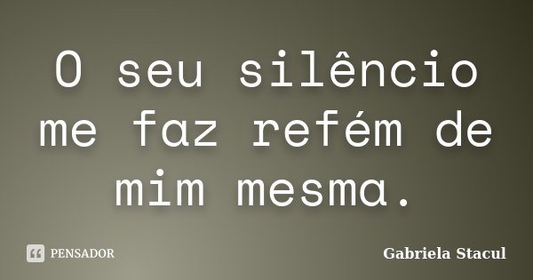 O seu silêncio me faz refém de mim mesma.... Frase de Gabriela Stacul.